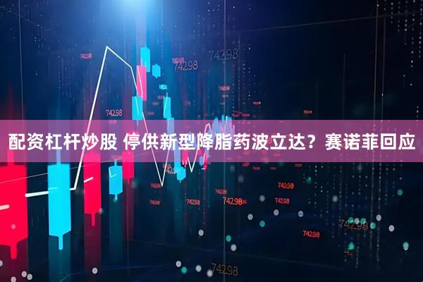配资杠杆炒股 停供新型降脂药波立达？赛诺菲回应