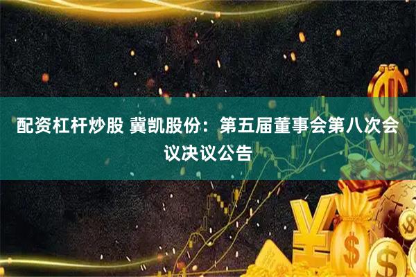 配资杠杆炒股 冀凯股份：第五届董事会第八次会议决议公告