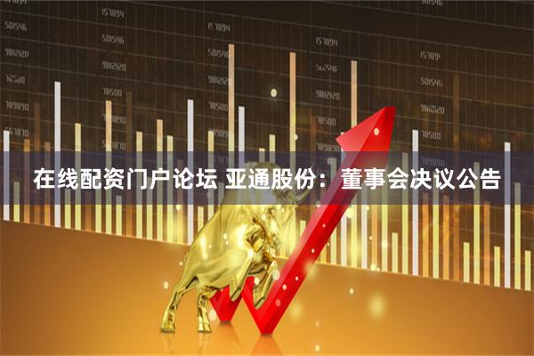 在线配资门户论坛 亚通股份：董事会决议公告