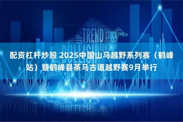 配资杠杆炒股 2025中国山马越野系列赛（鹤峰站）暨鹤峰县茶马古道越野赛9月举行