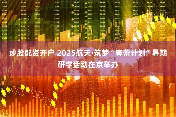 炒股配资开户 2025航天·筑梦“春蕾计划”暑期研学活动在京举办