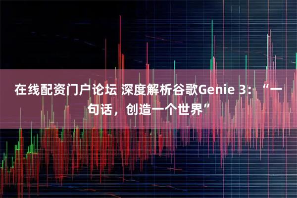 在线配资门户论坛 深度解析谷歌Genie 3：“一句话，创造一个世界”