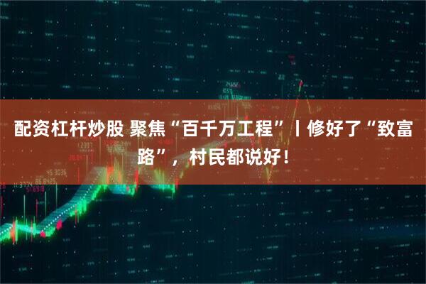 配资杠杆炒股 聚焦“百千万工程”丨修好了“致富路”，村民都说好！