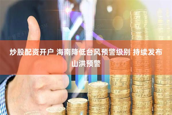 炒股配资开户 海南降低台风预警级别&#32;持续发布山洪预警