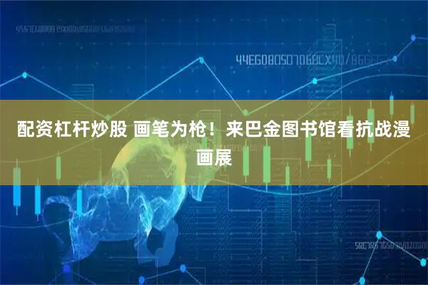 配资杠杆炒股 画笔为枪！来巴金图书馆看抗战漫画展