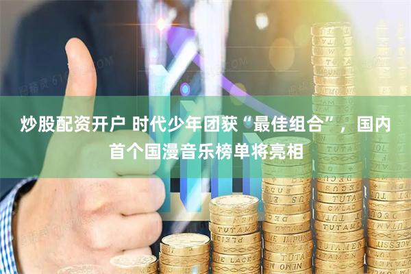 炒股配资开户 时代少年团获“最佳组合”，国内首个国漫音乐榜单将亮相