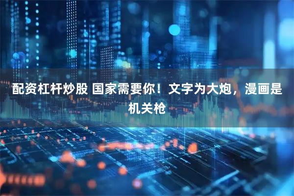 配资杠杆炒股 国家需要你！文字为大炮，漫画是机关枪