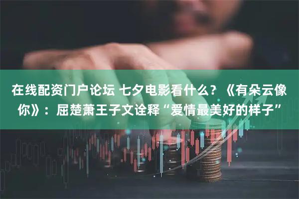 在线配资门户论坛 七夕电影看什么？《有朵云像你》：屈楚萧王子文诠释“爱情最美好的样子”