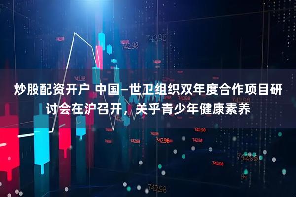 炒股配资开户 中国—世卫组织双年度合作项目研讨会在沪召开，关乎青少年健康素养