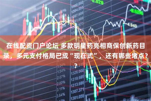 在线配资门户论坛 多款明星药亮相商保创新药目录，多元支付格局已成“现在式”，还有哪些堵点？