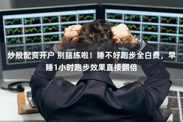 炒股配资开户 别瞎练啦！睡不好跑步全白费，早睡1小时跑步效果直接翻倍