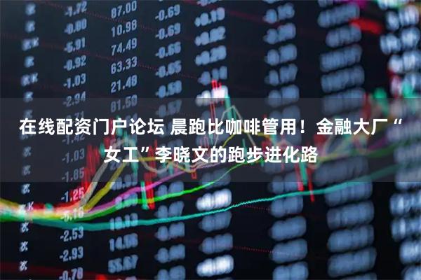 在线配资门户论坛 晨跑比咖啡管用！金融大厂“女工”李晓文的跑步进化路