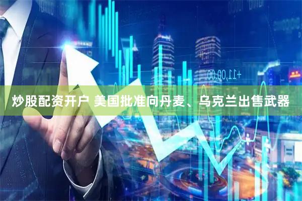 炒股配资开户 美国批准向丹麦、乌克兰出售武器