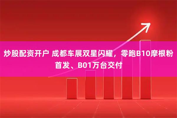 炒股配资开户 成都车展双星闪耀，零跑B10摩根粉首发、B01万台交付