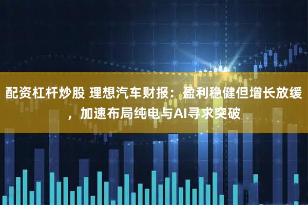配资杠杆炒股 理想汽车财报：盈利稳健但增长放缓，加速布局纯电与AI寻求突破