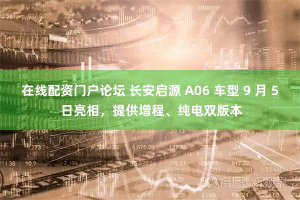 在线配资门户论坛 长安启源 A06 车型 9 月 5 日亮相，提供增程、纯电双版本