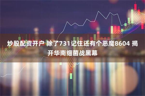 炒股配资开户 除了731记住还有个恶魔8604 揭开华南细菌战黑幕