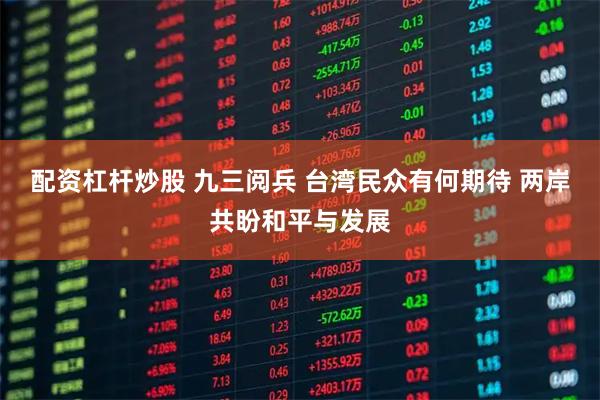 配资杠杆炒股 九三阅兵 台湾民众有何期待 两岸共盼和平与发展