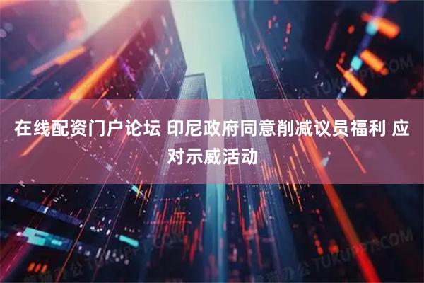 在线配资门户论坛 印尼政府同意削减议员福利 应对示威活动