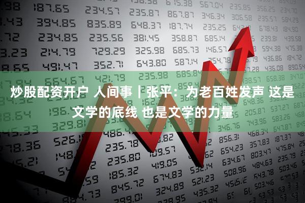 炒股配资开户 人间事｜张平：为老百姓发声 这是文学的底线 也是文学的力量
