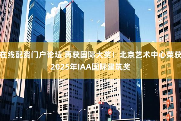 在线配资门户论坛 再获国际大奖！北京艺术中心荣获2025年IAA国际建筑奖