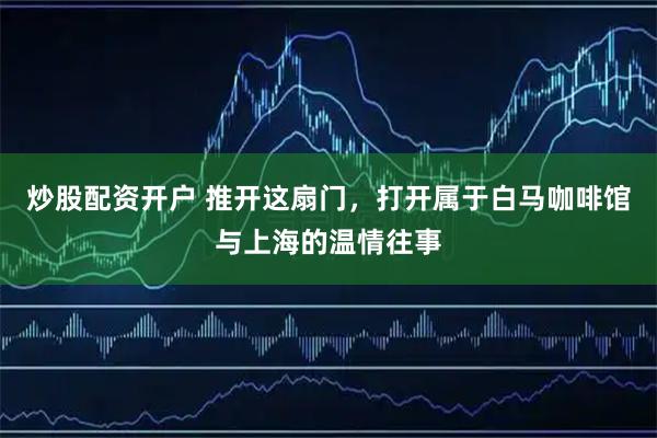 炒股配资开户 推开这扇门，打开属于白马咖啡馆与上海的温情往事