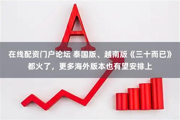 在线配资门户论坛 泰国版、越南版《三十而已》都火了，更多海外版本也有望安排上