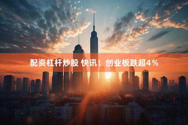 配资杠杆炒股 快讯！创业板跌超4％