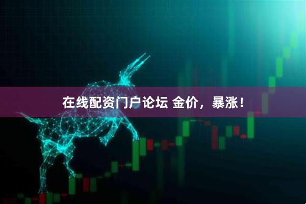 在线配资门户论坛 金价，暴涨！