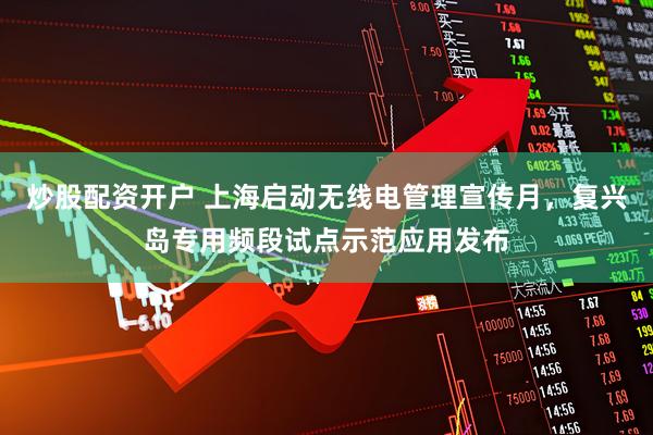 炒股配资开户 上海启动无线电管理宣传月，复兴岛专用频段试点示范应用发布