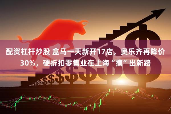 配资杠杆炒股 盒马一天新开17店，奥乐齐再降价30%，硬折扣零售业在上海“摸”出新路