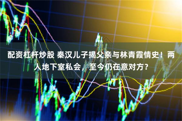 配资杠杆炒股 秦汉儿子揭父亲与林青霞情史！两人地下室私会，至今仍在意对方？