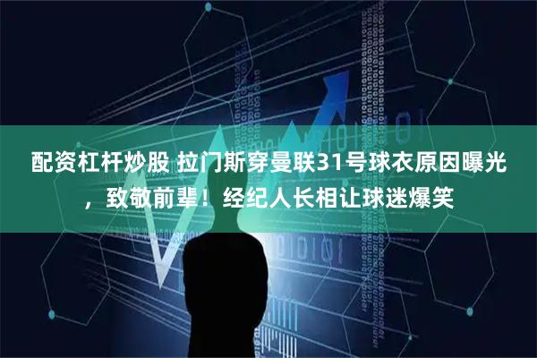 配资杠杆炒股 拉门斯穿曼联31号球衣原因曝光，致敬前辈！经纪人长相让球迷爆笑