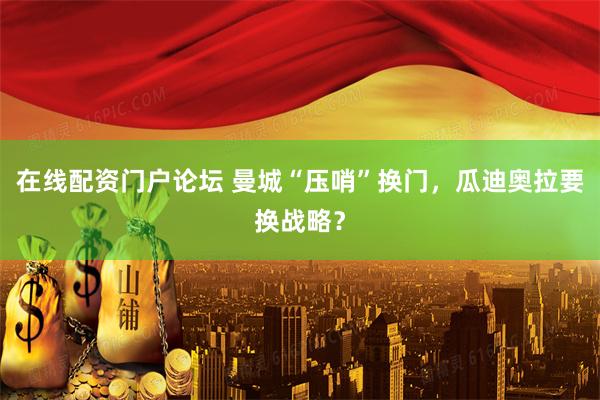 在线配资门户论坛 曼城“压哨”换门，瓜迪奥拉要换战略？