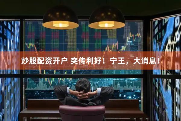 炒股配资开户 突传利好！宁王，大消息！