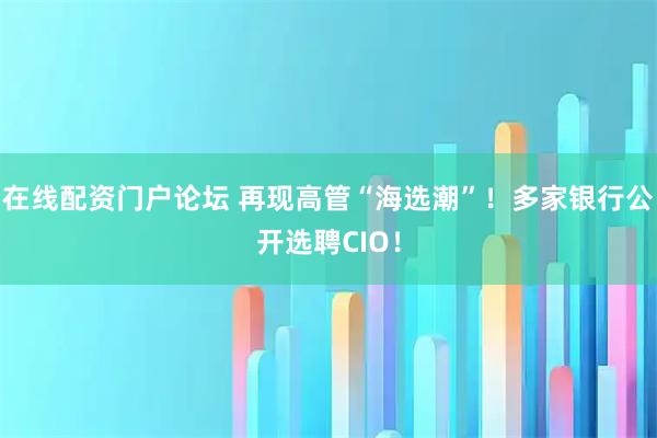 在线配资门户论坛 再现高管“海选潮”！多家银行公开选聘CIO！