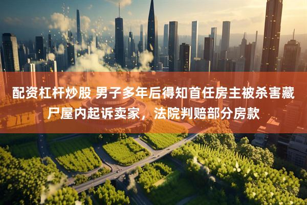 配资杠杆炒股 男子多年后得知首任房主被杀害藏尸屋内起诉卖家，法院判赔部分房款