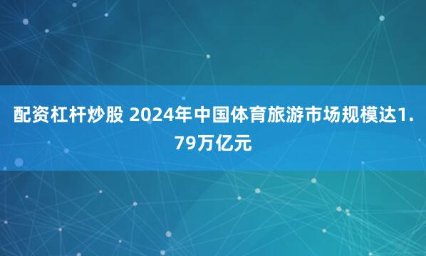 配资杠杆炒股 2024年中国体育旅游市场规模达1.79万亿元