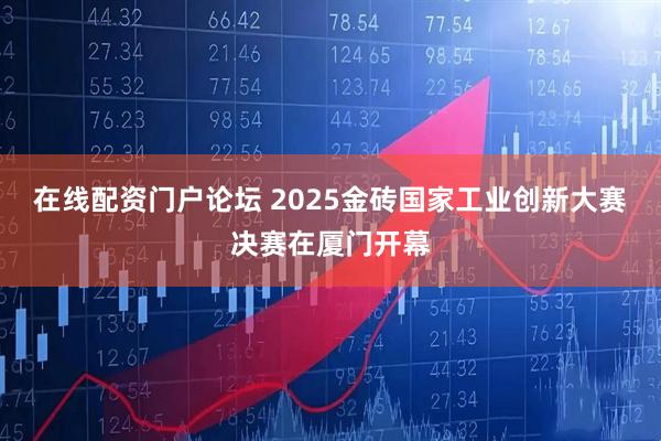 在线配资门户论坛 2025金砖国家工业创新大赛决赛在厦门开幕