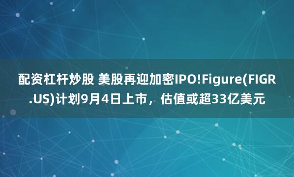 配资杠杆炒股 美股再迎加密IPO!Figure(FIGR.US)计划9月4日上市，估值或超33亿美元