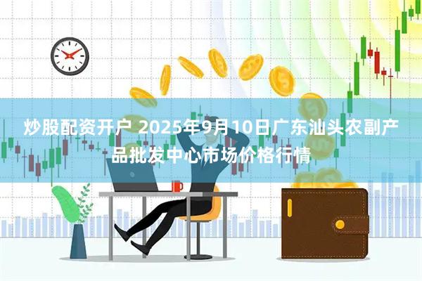 炒股配资开户 2025年9月10日广东汕头农副产品批发中心市场价格行情