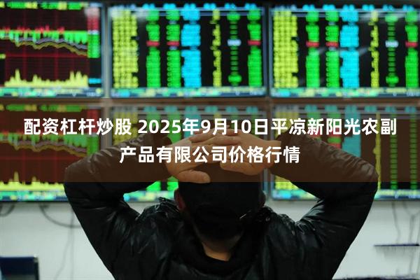 配资杠杆炒股 2025年9月10日平凉新阳光农副产品有限公司价格行情
