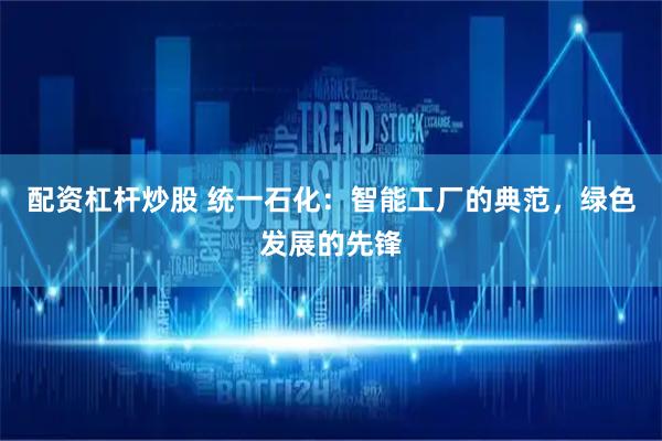 配资杠杆炒股 统一石化：智能工厂的典范，绿色发展的先锋