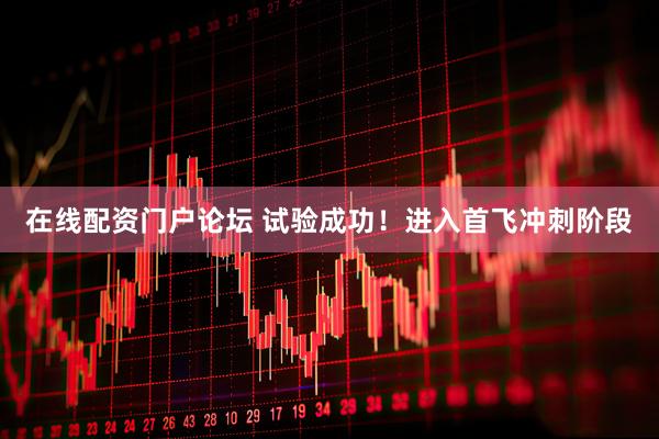 在线配资门户论坛 试验成功！进入首飞冲刺阶段