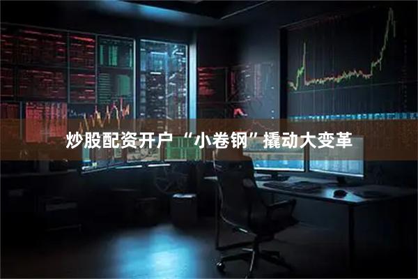 炒股配资开户 “小卷钢”撬动大变革