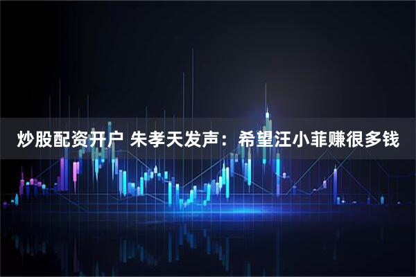 炒股配资开户 朱孝天发声：希望汪小菲赚很多钱