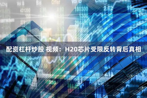 配资杠杆炒股 视频：H20芯片受限反转背后真相