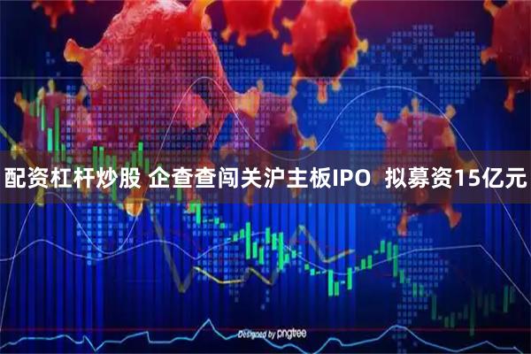 配资杠杆炒股 企查查闯关沪主板IPO  拟募资15亿元