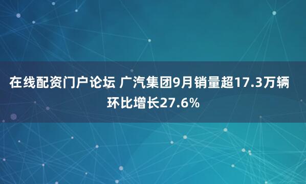 在线配资门户论坛 广汽集团9月销量超17.3万辆 环比增长27.6%