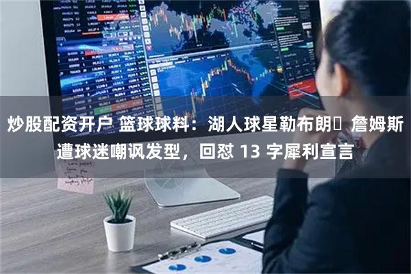 炒股配资开户 篮球球料:湖人球星勒布朗・詹姆斯遭球迷嘲讽发型,回怼 13 字犀利宣言